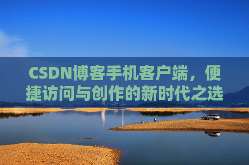 CSDN博客手机客户端，便捷访问与创作的新时代之选