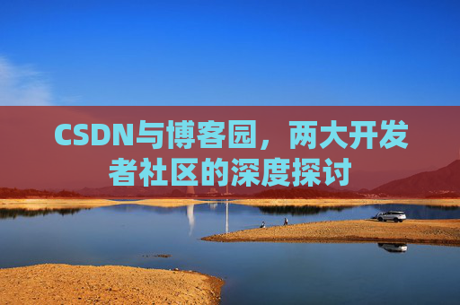CSDN与博客园，两大开发者社区的深度探讨